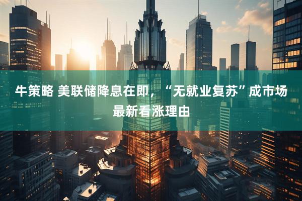 牛策略 美联储降息在即，“无就业复苏”成市场最新看涨理由