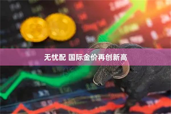 无忧配 国际金价再创新高