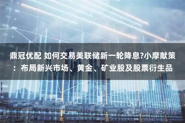 鼎冠优配 如何交易美联储新一轮降息?小摩献策：布局新兴市场、黄金、矿业股及股票衍生品