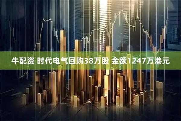 牛配资 时代电气回购38万股 金额1247万港元