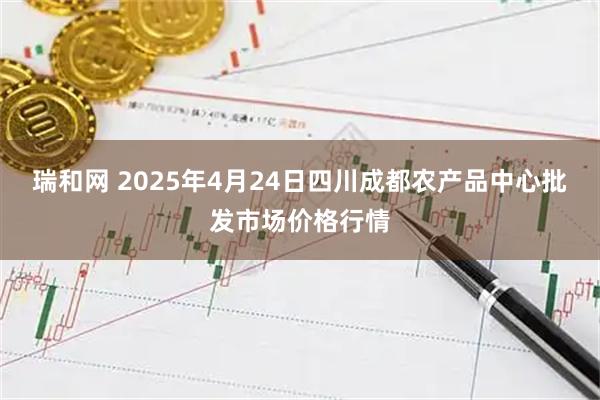 瑞和网 2025年4月24日四川成都农产品中心批发市场价格行情