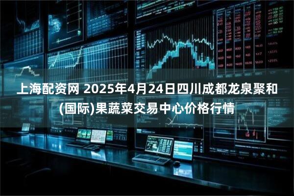 上海配资网 2025年4月24日四川成都龙泉聚和(国际)果蔬菜交易中心价格行情