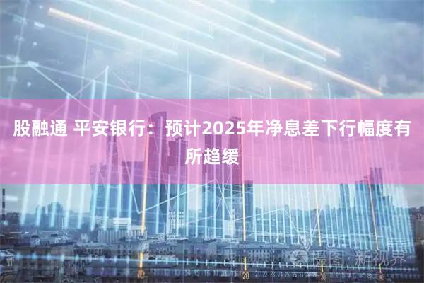 股融通 平安银行：预计2025年净息差下行幅度有所趋缓