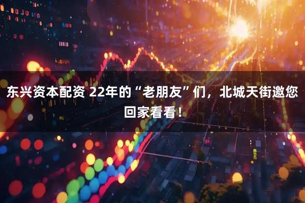 东兴资本配资 22年的“老朋友”们，北城天街邀您回家看看！