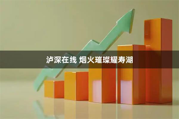 泸深在线 烟火璀璨耀寿湖