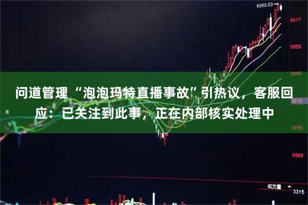 问道管理 “泡泡玛特直播事故”引热议，客服回应：已关注到此事，正在内部核实处理中