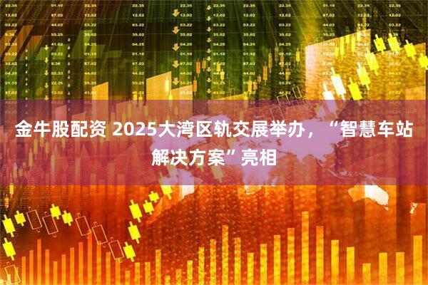 金牛股配资 2025大湾区轨交展举办，“智慧车站解决方案”亮相