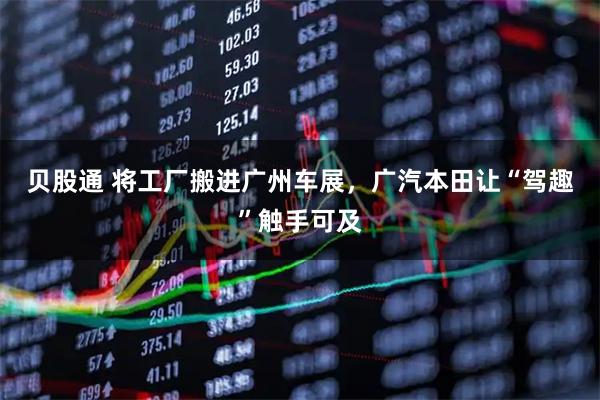 贝股通 将工厂搬进广州车展，广汽本田让“驾趣”触手可及