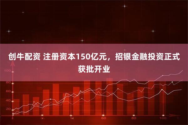 创牛配资 注册资本150亿元，招银金融投资正式获批开业