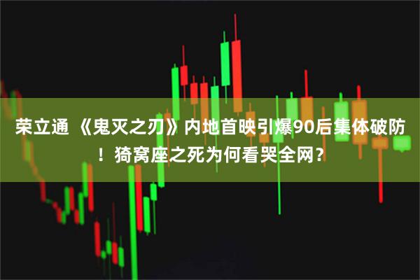 荣立通 《鬼灭之刃》内地首映引爆90后集体破防！猗窝座之死为何看哭全网？