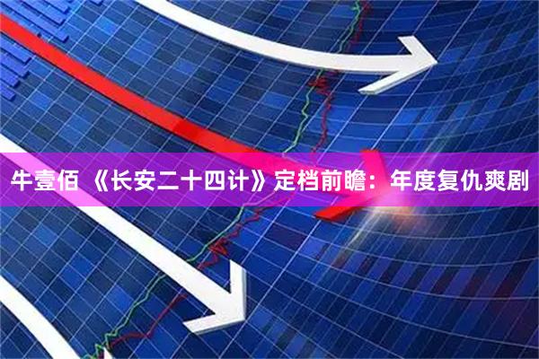 牛壹佰 《长安二十四计》定档前瞻：年度复仇爽剧