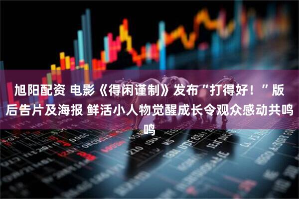 旭阳配资 电影《得闲谨制》发布“打得好！”版后告片及海报 鲜活小人物觉醒成长令观众感动共鸣