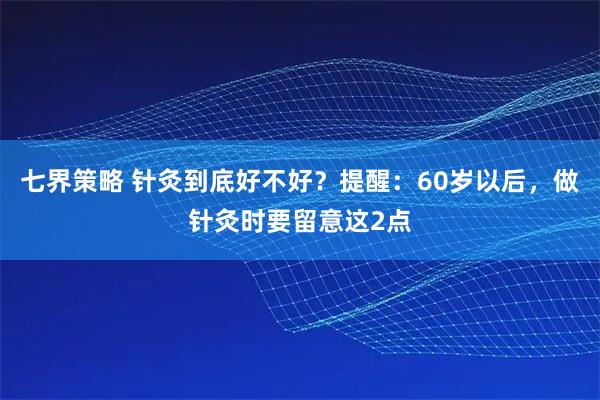 七界策略 针灸到底好不好？提醒：60岁以后，做针灸时要留意这2点