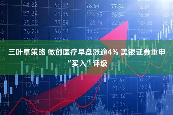 三叶草策略 微创医疗早盘涨逾4% 美银证券重申“买入”评级