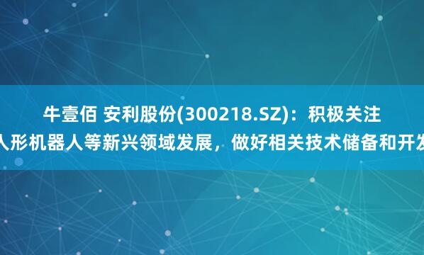 牛壹佰 安利股份(300218.SZ)：积极关注人形机器人等新兴领域发展，做好相关技术储备和开发