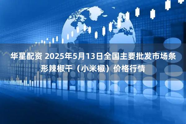 华星配资 2025年5月13日全国主要批发市场条形辣椒干（小米椒）价格行情