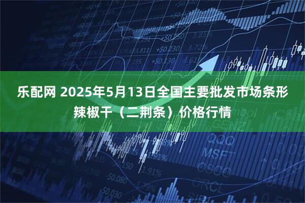 乐配网 2025年5月13日全国主要批发市场条形辣椒干（二荆条）价格行情