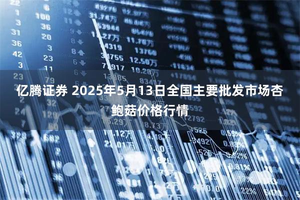 亿腾证券 2025年5月13日全国主要批发市场杏鲍菇价格行情