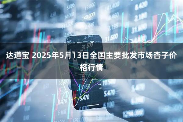 达道宝 2025年5月13日全国主要批发市场杏子价格行情