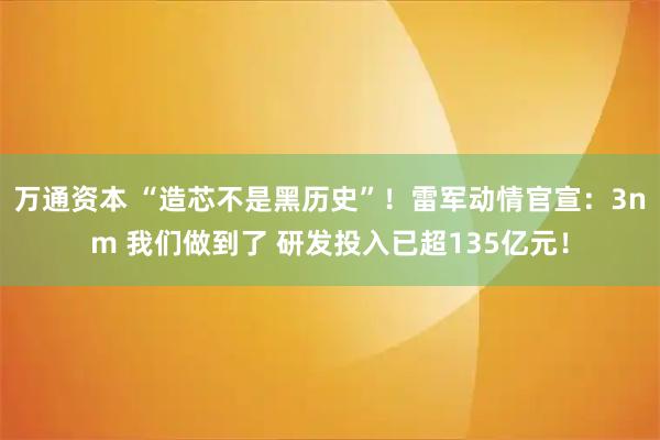 万通资本 “造芯不是黑历史”！雷军动情官宣：3nm 我们做到了 研发投入已超135亿元！