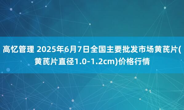 高忆管理 2025年6月7日全国主要批发市场黄芪片(黄芪片直径1.0-1.2cm)价格行情
