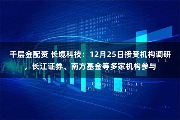 千层金配资 长缆科技：12月25日接受机构调研，长江证券、南方基金等多家机构参与