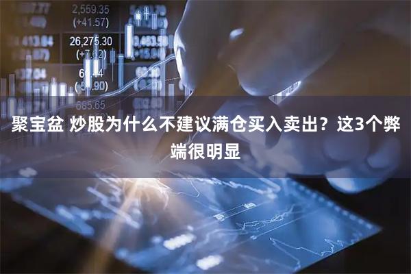 聚宝盆 炒股为什么不建议满仓买入卖出?这3个弊端很明显