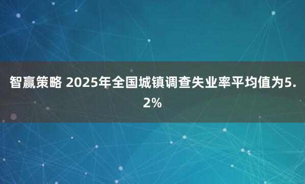 智赢策略 2025年全国城镇调查失业率平均值为5.2%