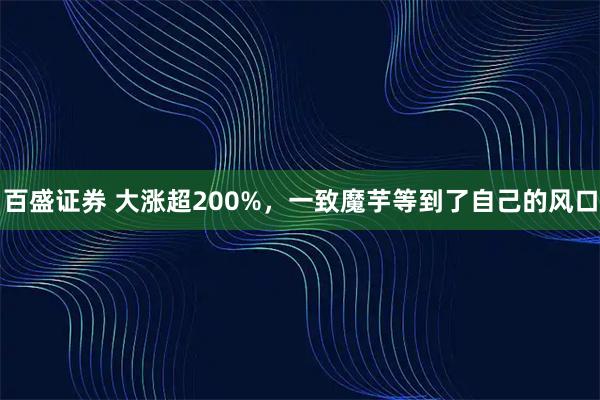 百盛证券 大涨超200%，一致魔芋等到了自己的风口
