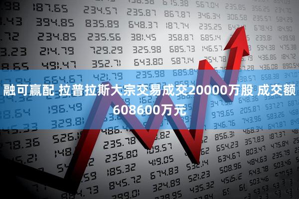 融可赢配 拉普拉斯大宗交易成交20000万股 成交额608600万元