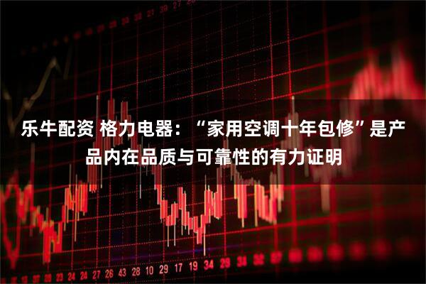乐牛配资 格力电器：“家用空调十年包修”是产品内在品质与可靠性的有力证明