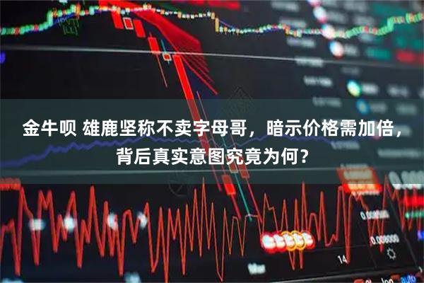 金牛呗 雄鹿坚称不卖字母哥，暗示价格需加倍，背后真实意图究竟为何？