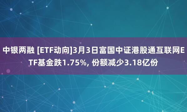中银两融 [ETF动向]3月3日富国中证港股通互联网ETF基金跌1.75%, 份额减少3.18亿份