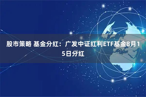 股市策略 基金分红：广发中证红利ETF基金8月15日分红