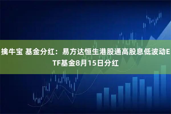 擒牛宝 基金分红：易方达恒生港股通高股息低波动ETF基金8月15日分红