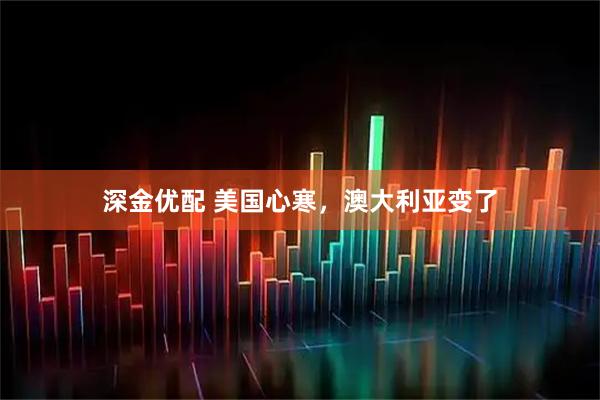 深金优配 美国心寒，澳大利亚变了